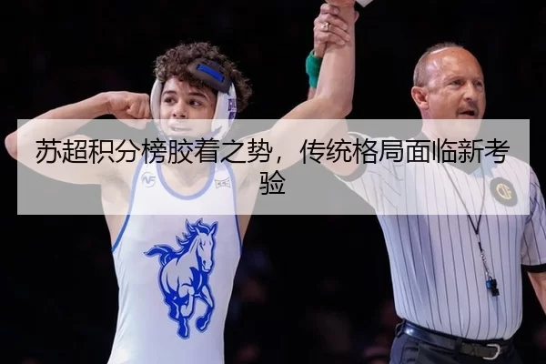 苏超积分榜胶着之势，传统格局面临新考验